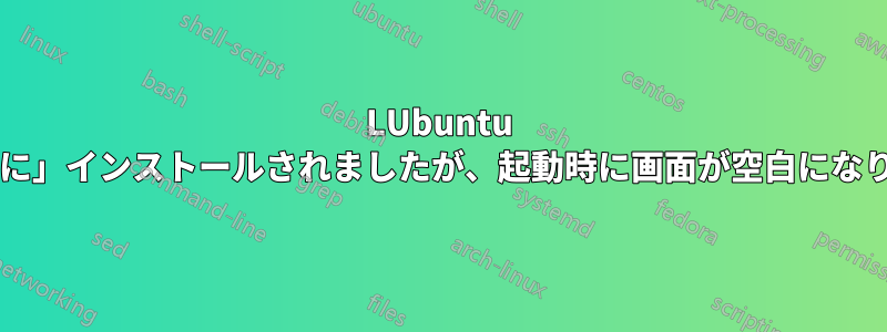 LUbuntu は「正常に」インストールされましたが、起動時に画面が空白になりますか?