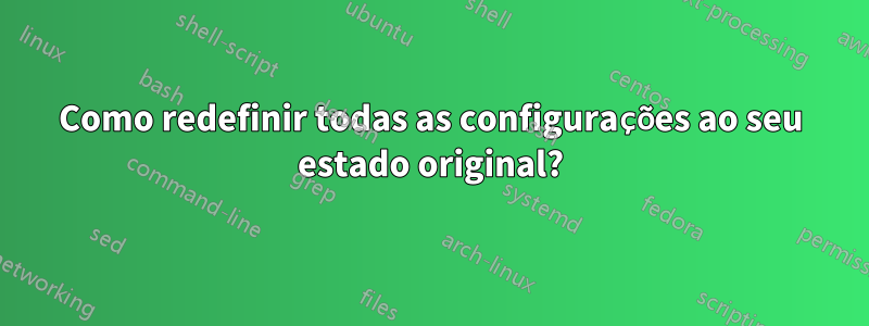 Como redefinir todas as configurações ao seu estado original?