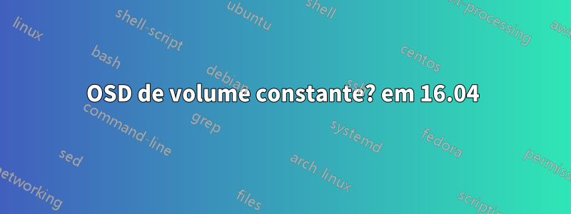 OSD de volume constante? em 16.04