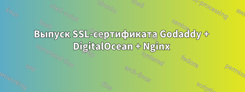 Выпуск SSL-сертификата Godaddy + DigitalOcean + Nginx