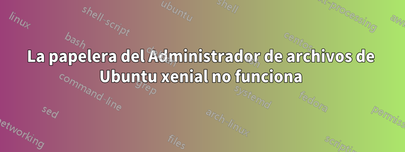 La papelera del Administrador de archivos de Ubuntu xenial no funciona