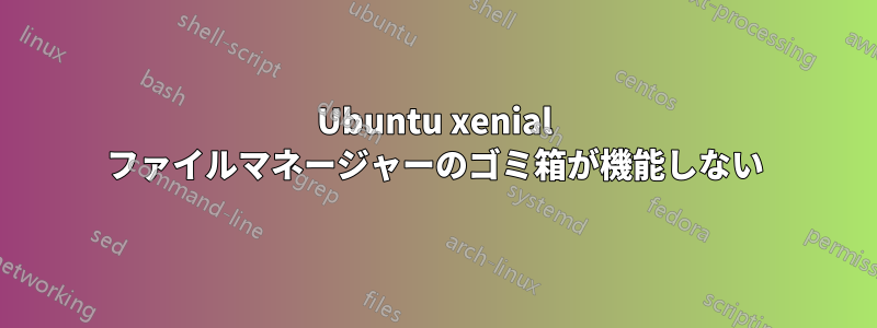 Ubuntu xenial ファイルマネージャーのゴミ箱が機能しない