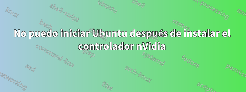 No puedo iniciar Ubuntu después de instalar el controlador nVidia