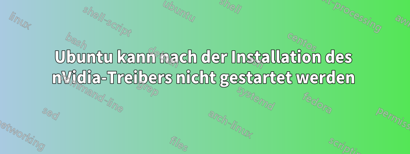 Ubuntu kann nach der Installation des nVidia-Treibers nicht gestartet werden