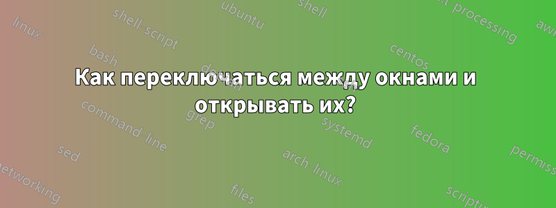 Как переключаться между окнами и открывать их?