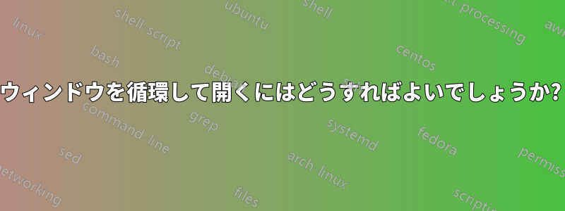 ウィンドウを循環して開くにはどうすればよいでしょうか?