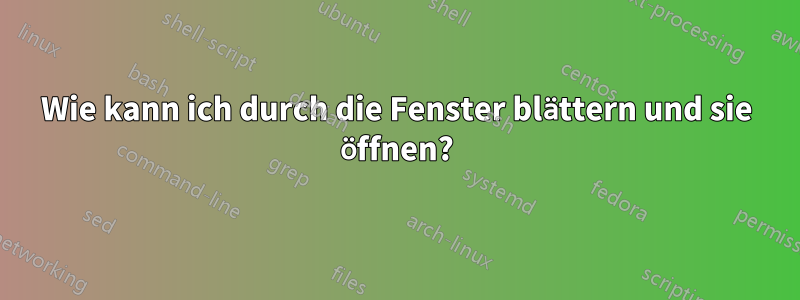 Wie kann ich durch die Fenster blättern und sie öffnen?