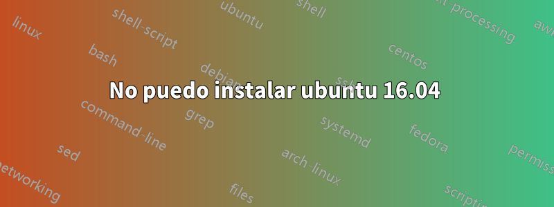 No puedo instalar ubuntu 16.04