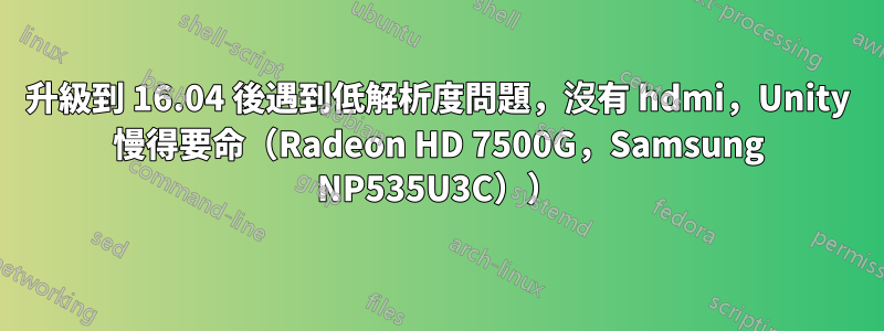 升級到 16.04 後遇到低解析度問題，沒有 hdmi，Unity 慢得要命（Radeon HD 7500G，Samsung NP535U3C））