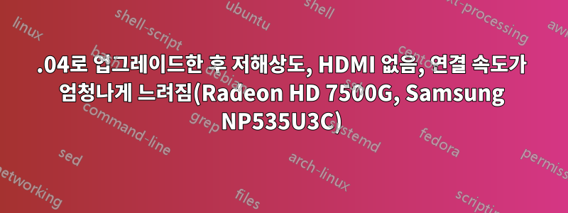 16.04로 업그레이드한 후 저해상도, HDMI 없음, 연결 속도가 엄청나게 느려짐(Radeon HD 7500G, Samsung NP535U3C)