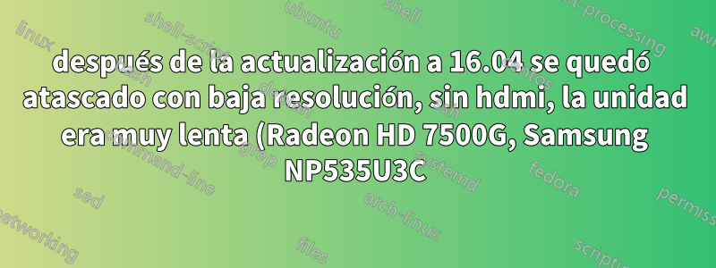 después de la actualización a 16.04 se quedó atascado con baja resolución, sin hdmi, la unidad era muy lenta (Radeon HD 7500G, Samsung NP535U3C))