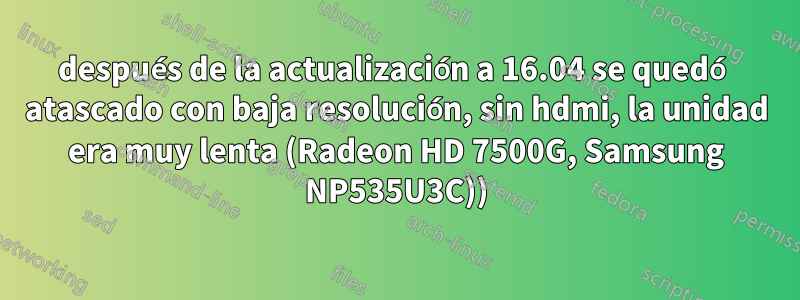 después de la actualización a 16.04 se quedó atascado con baja resolución, sin hdmi, la unidad era muy lenta (Radeon HD 7500G, Samsung NP535U3C))