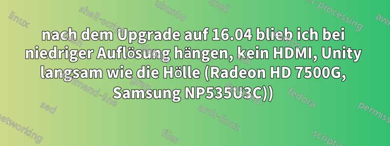 nach dem Upgrade auf 16.04 blieb ich bei niedriger Auflösung hängen, kein HDMI, Unity langsam wie die Hölle (Radeon HD 7500G, Samsung NP535U3C))