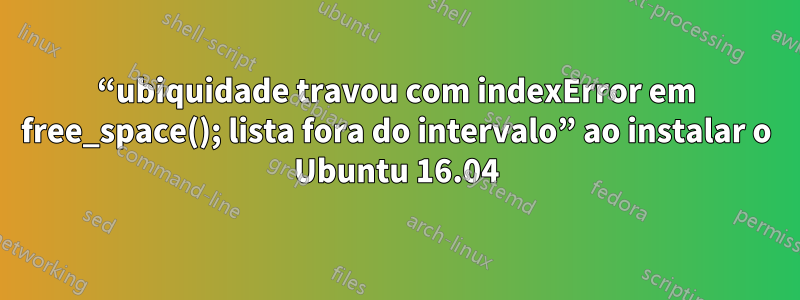 “ubiquidade travou com indexError em free_space(); lista fora do intervalo” ao instalar o Ubuntu 16.04