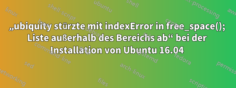 „ubiquity stürzte mit indexError in free_space(); Liste außerhalb des Bereichs ab“ bei der Installation von Ubuntu 16.04