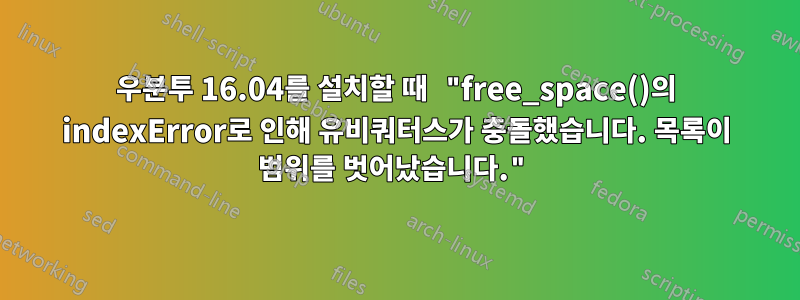 우분투 16.04를 설치할 때 "free_space()의 indexError로 인해 유비쿼터스가 충돌했습니다. 목록이 범위를 벗어났습니다."