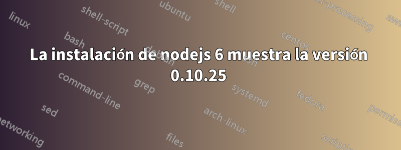 La instalación de nodejs 6 muestra la versión 0.10.25