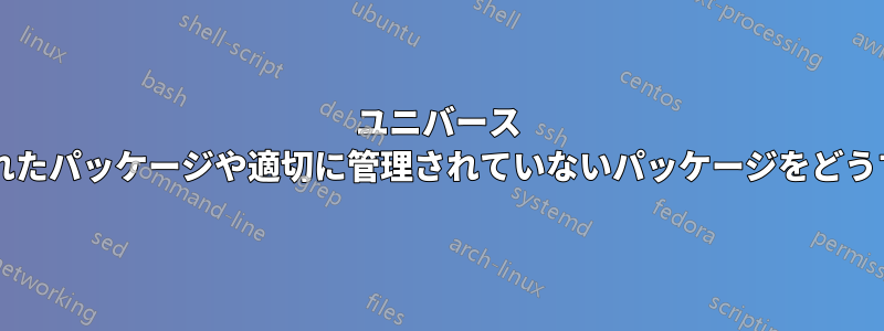 ユニバース リポジトリ内の放置されたパッケージや適切に管理されていないパッケージをどうすればよいでしょうか?