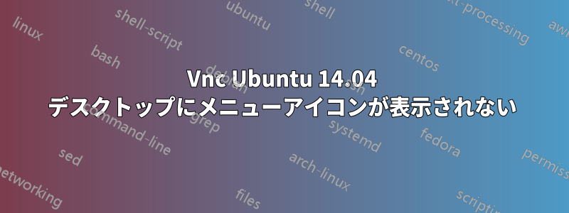 Vnc Ubuntu 14.04 デスクトップにメニューアイコンが表示されない