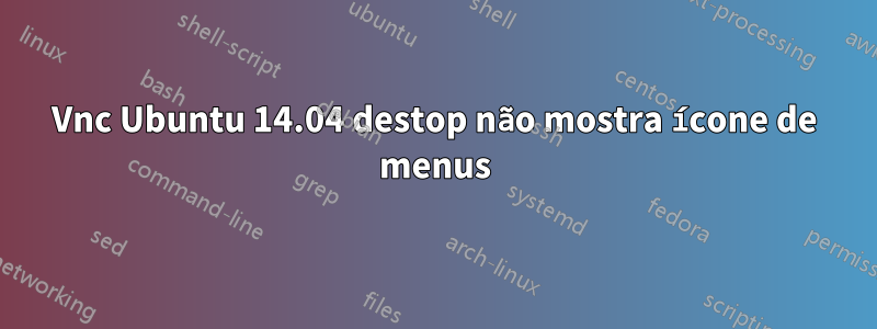 Vnc Ubuntu 14.04 destop não mostra ícone de menus