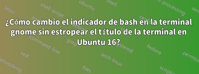 ¿Cómo cambio el indicador de bash en la terminal gnome sin estropear el título de la terminal en Ubuntu 16?