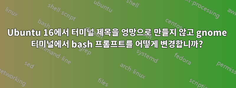 Ubuntu 16에서 터미널 제목을 엉망으로 만들지 않고 gnome 터미널에서 bash 프롬프트를 어떻게 변경합니까?