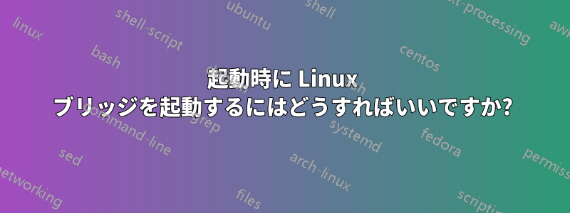 起動時に Linux ブリッジを起動するにはどうすればいいですか?