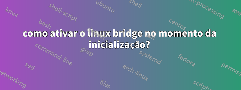 como ativar o linux bridge no momento da inicialização?