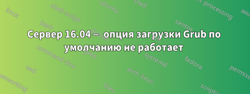 Сервер 16.04 — опция загрузки Grub по умолчанию не работает