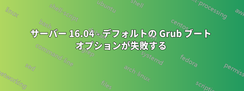 サーバー 16.04 - デフォルトの Grub ブート オプションが失敗する