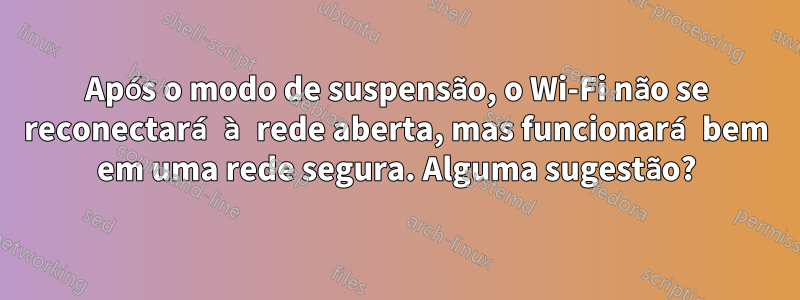 Após o modo de suspensão, o Wi-Fi não se reconectará à rede aberta, mas funcionará bem em uma rede segura. Alguma sugestão?