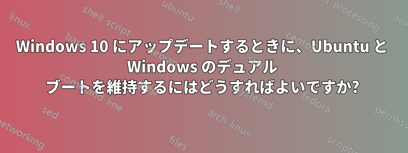 Windows 10 にアップデートするときに、Ubuntu と Windows のデュアル ブートを維持するにはどうすればよいですか?