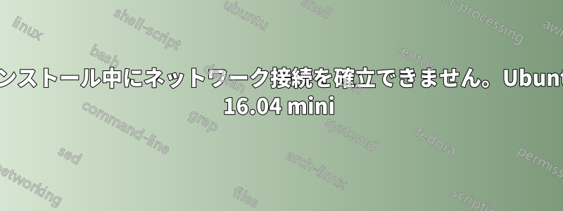 インストール中にネットワーク接続を確立できません。Ubuntu 16.04 mini