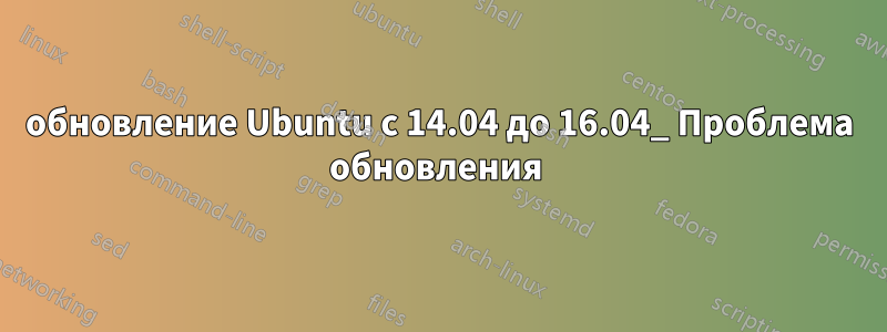 обновление Ubuntu с 14.04 до 16.04_ Проблема обновления 