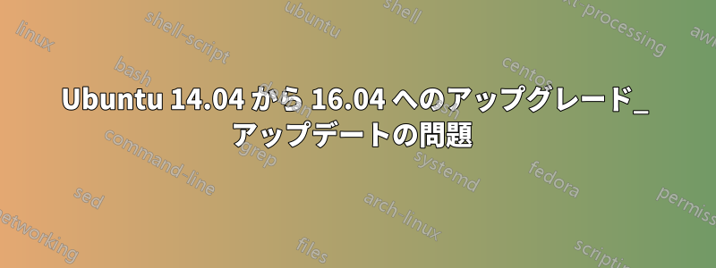 Ubuntu 14.04 から 16.04 へのアップグレード_ アップデートの問題 