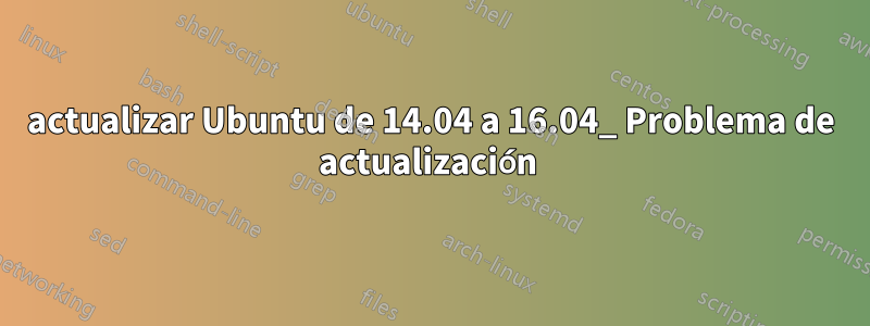 actualizar Ubuntu de 14.04 a 16.04_ Problema de actualización 