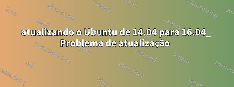 atualizando o Ubuntu de 14.04 para 16.04_ Problema de atualização 