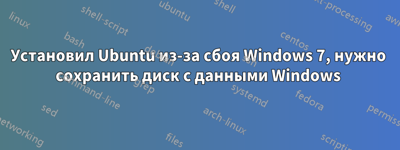 Установил Ubuntu из-за сбоя Windows 7, нужно сохранить диск с данными Windows