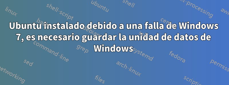 Ubuntu instalado debido a una falla de Windows 7, es necesario guardar la unidad de datos de Windows