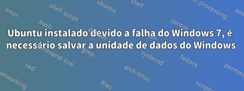 Ubuntu instalado devido a falha do Windows 7, é necessário salvar a unidade de dados do Windows