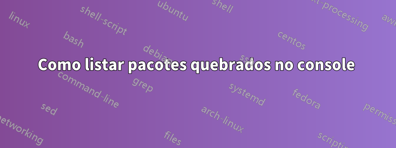 Como listar pacotes quebrados no console