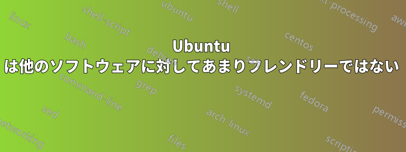 Ubuntu は他のソフトウェアに対してあまりフレンドリーではない 