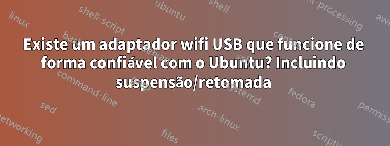 Existe um adaptador wifi USB que funcione de forma confiável com o Ubuntu? Incluindo suspensão/retomada