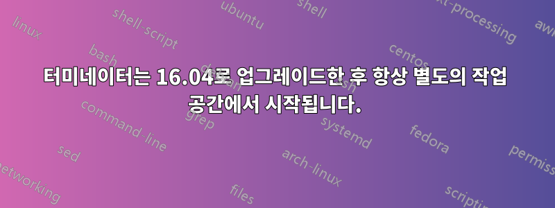 터미네이터는 16.04로 업그레이드한 후 항상 별도의 작업 공간에서 시작됩니다.