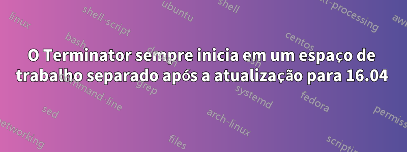 O Terminator sempre inicia em um espaço de trabalho separado após a atualização para 16.04