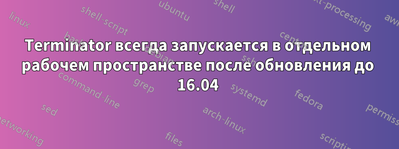 Terminator всегда запускается в отдельном рабочем пространстве после обновления до 16.04