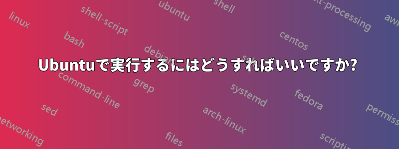 Ubuntuで実行するにはどうすればいいですか?