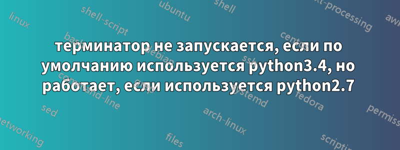 терминатор не запускается, если по умолчанию используется python3.4, но работает, если используется python2.7