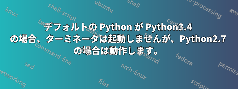 デフォルトの Python が Python3.4 の場合、ターミネータは起動しませんが、Python2.7 の場合は動作します。