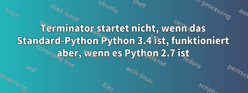 Terminator startet nicht, wenn das Standard-Python Python 3.4 ist, funktioniert aber, wenn es Python 2.7 ist